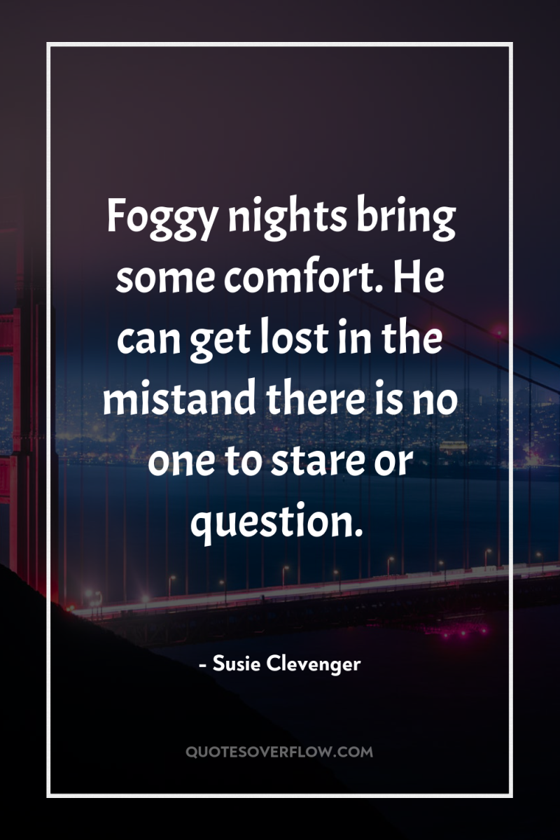 Foggy nights bring some comfort. He can get lost in...