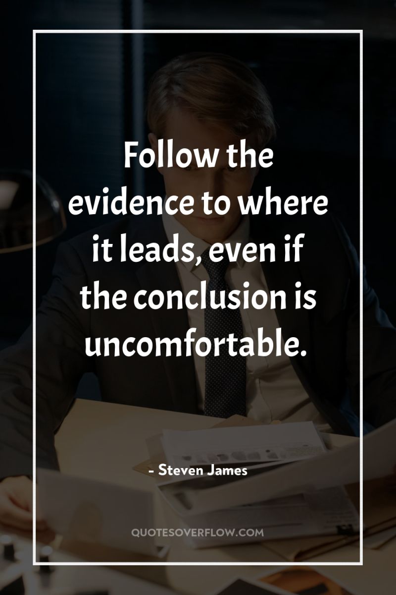 Follow the evidence to where it leads, even if the...
