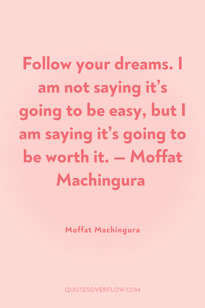 Follow your dreams. I am not saying it’s going to...