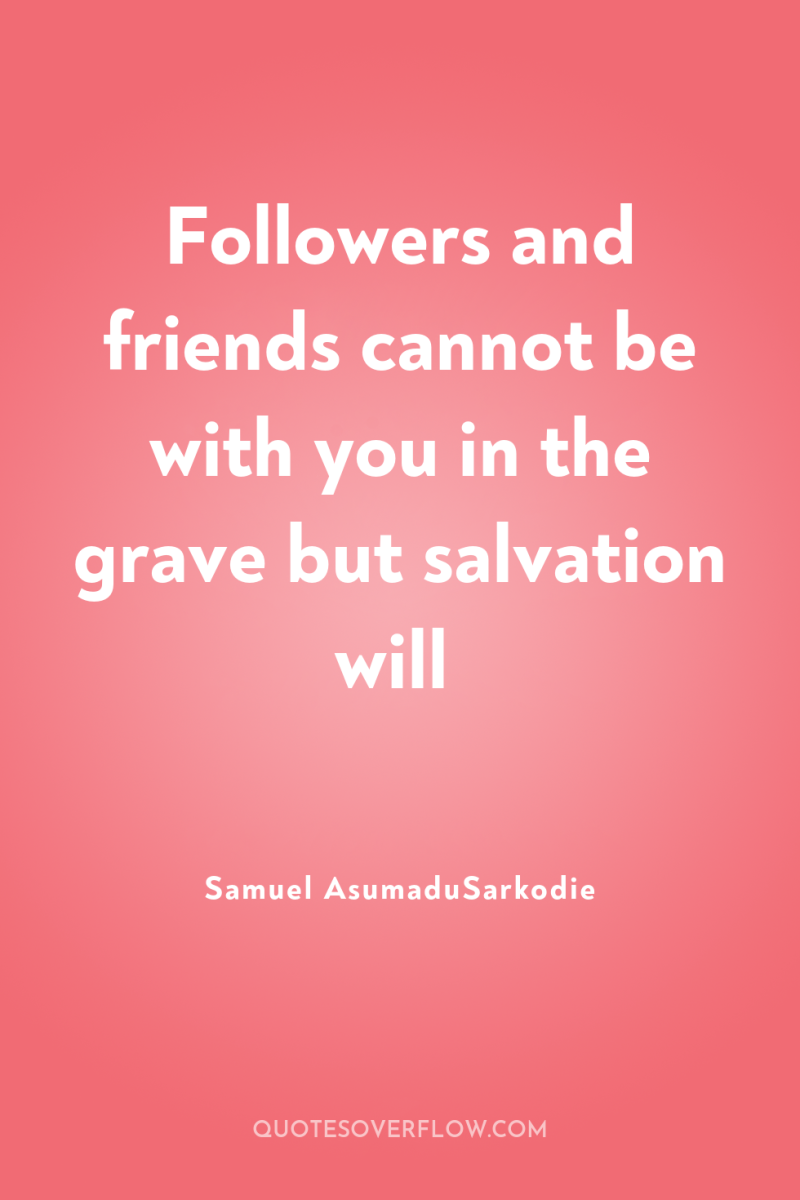 Followers and friends cannot be with you in the grave...