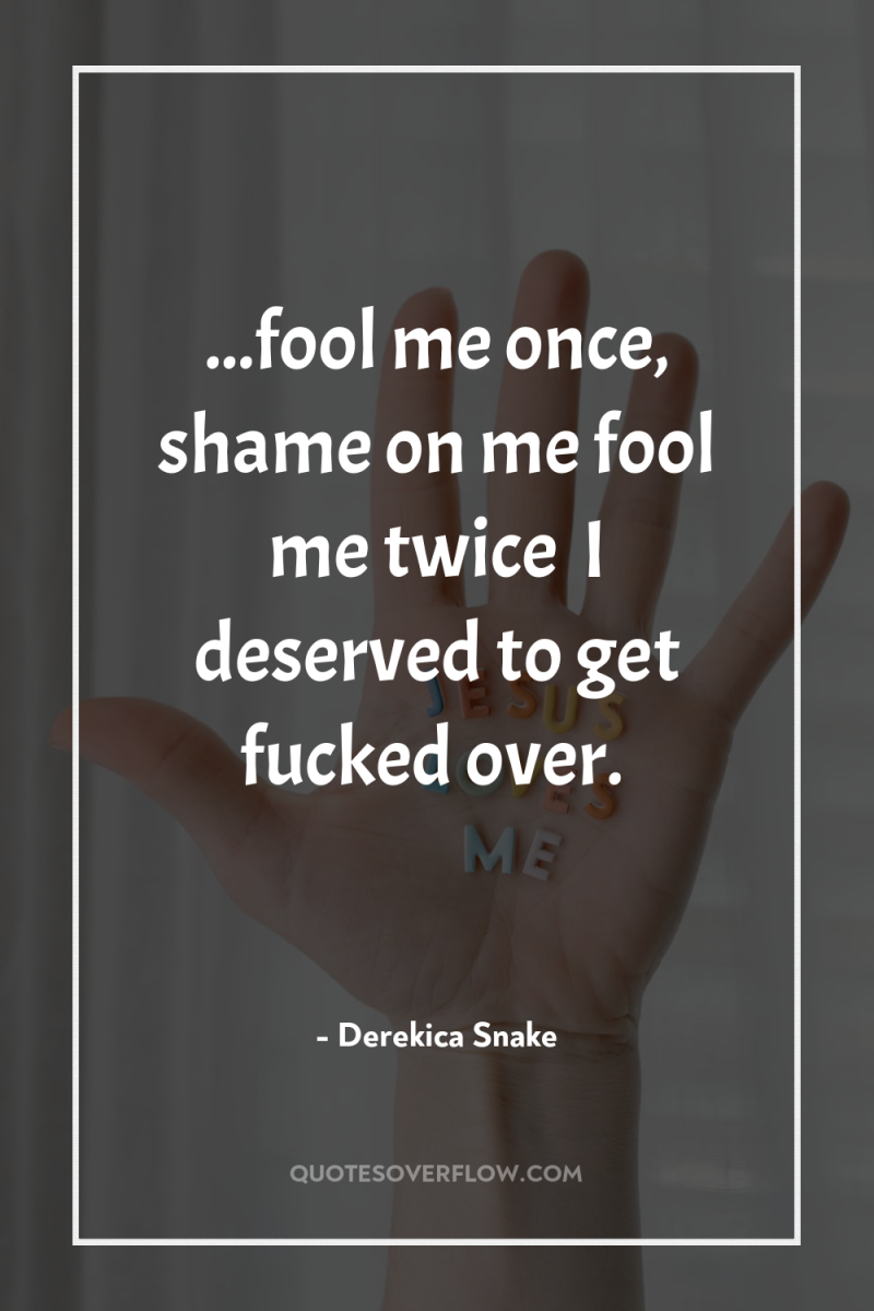 ...fool me once, shame on me…fool me twice… I deserved...