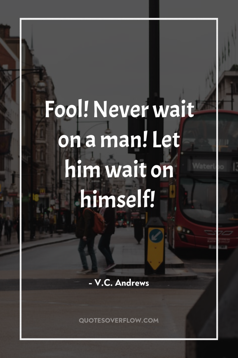Fool! Never wait on a man! Let him wait on...