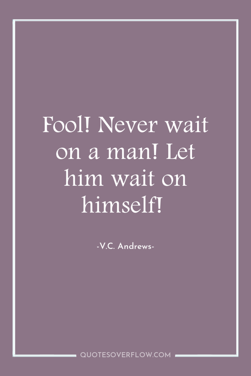 Fool! Never wait on a man! Let him wait on...