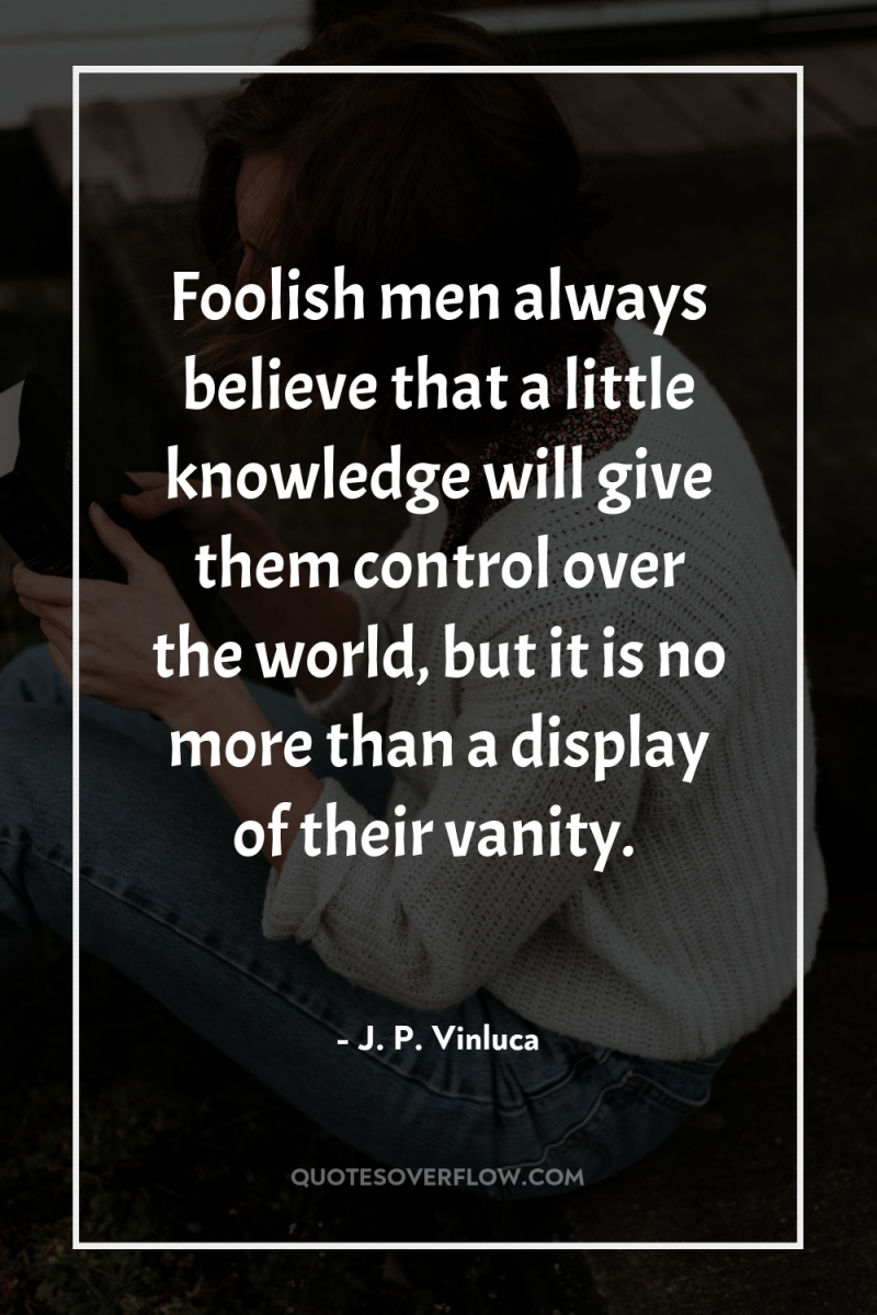 Foolish men always believe that a little knowledge will give...