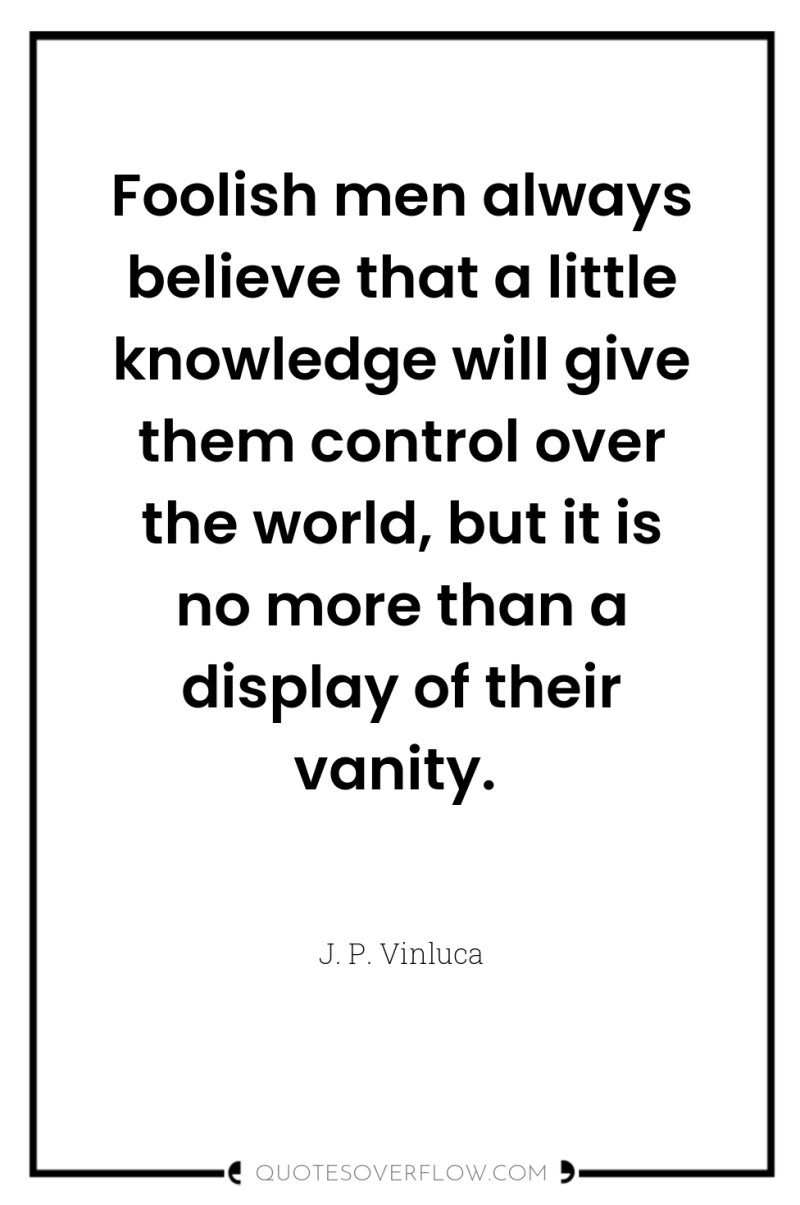 Foolish men always believe that a little knowledge will give...