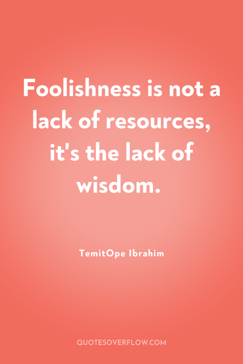 Foolishness is not a lack of resources, it's the lack...