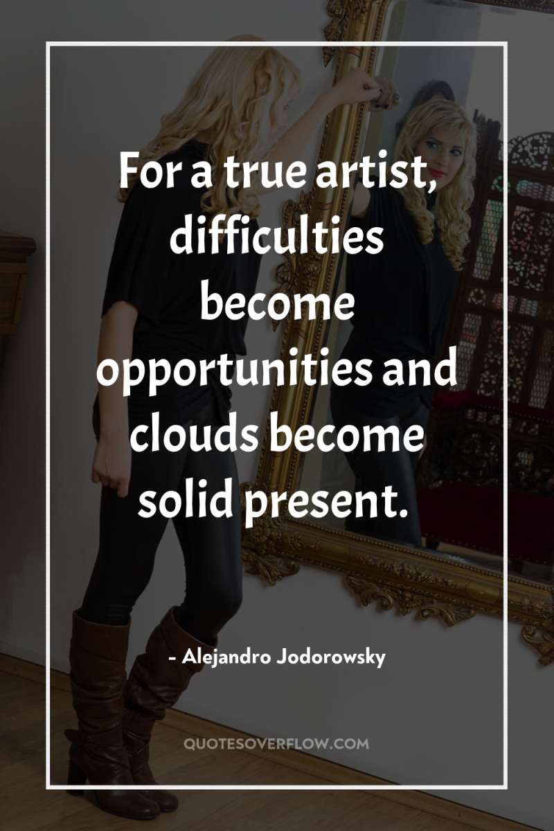 For a true artist, difficulties become opportunities and clouds become...