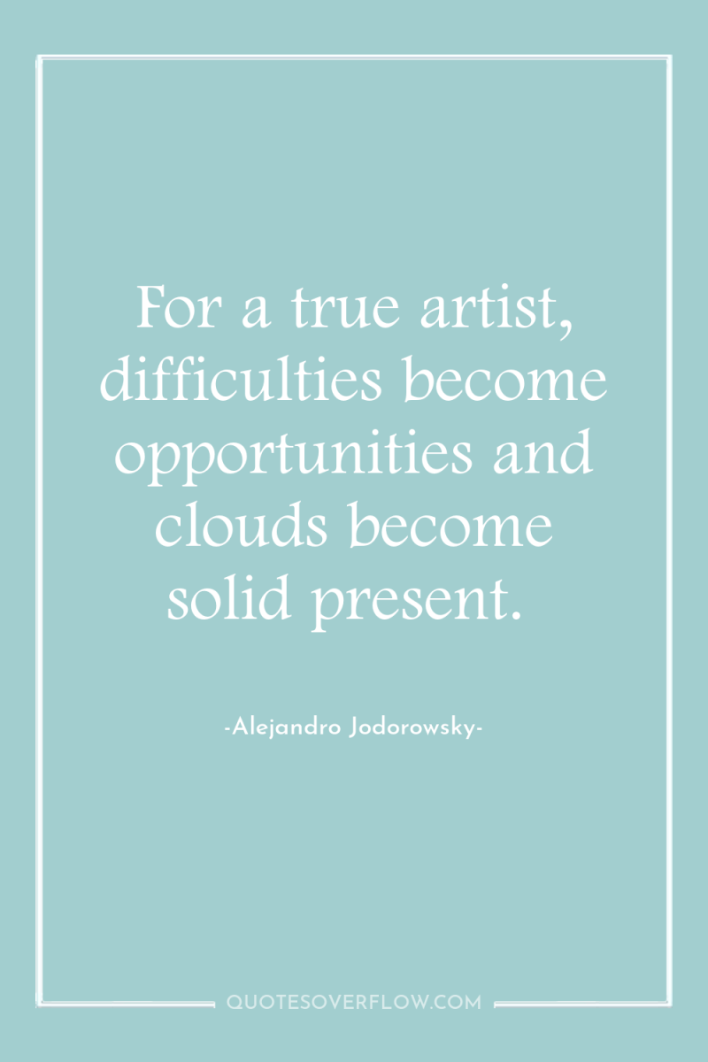 For a true artist, difficulties become opportunities and clouds become...