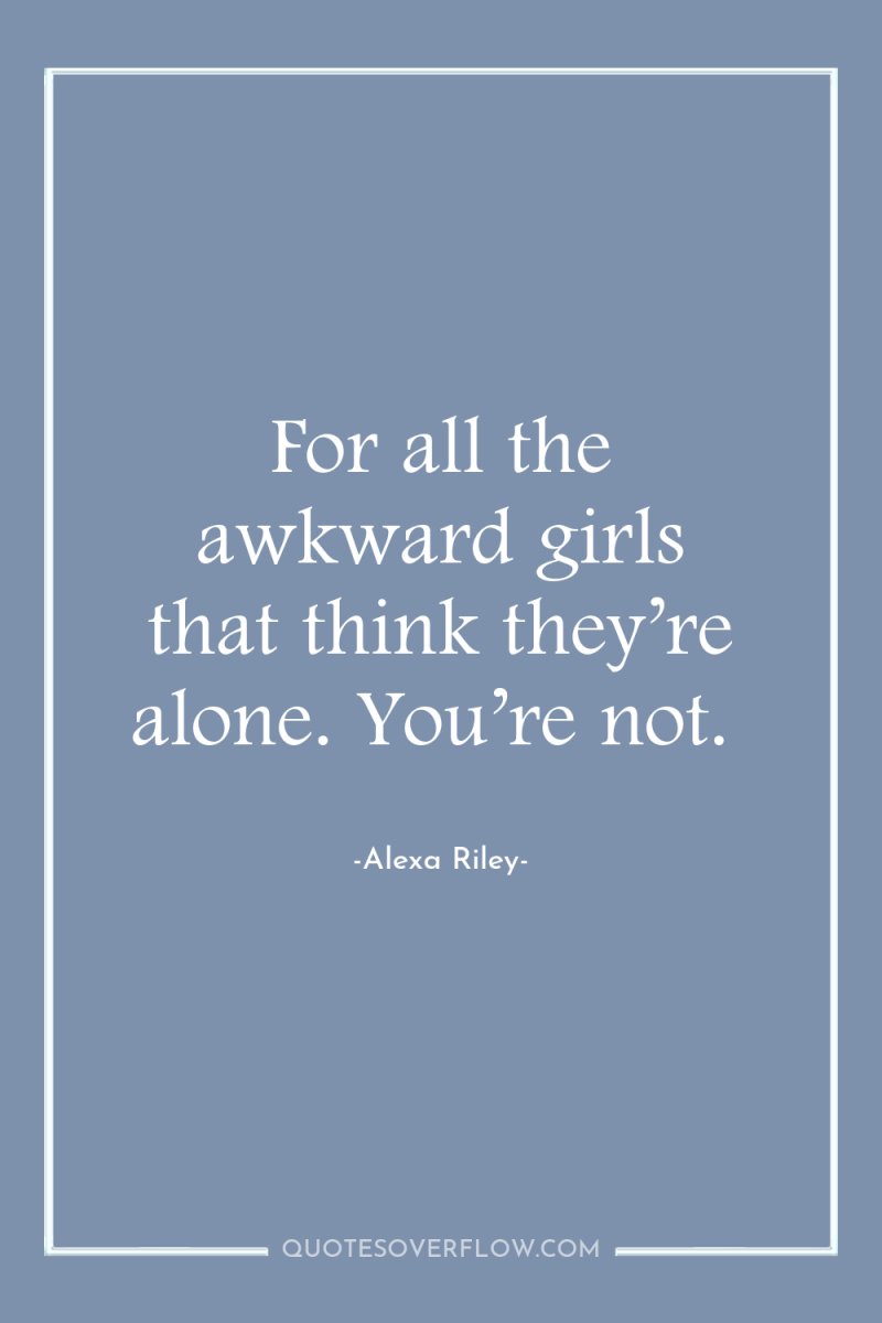 For all the awkward girls that think they’re alone. You’re...