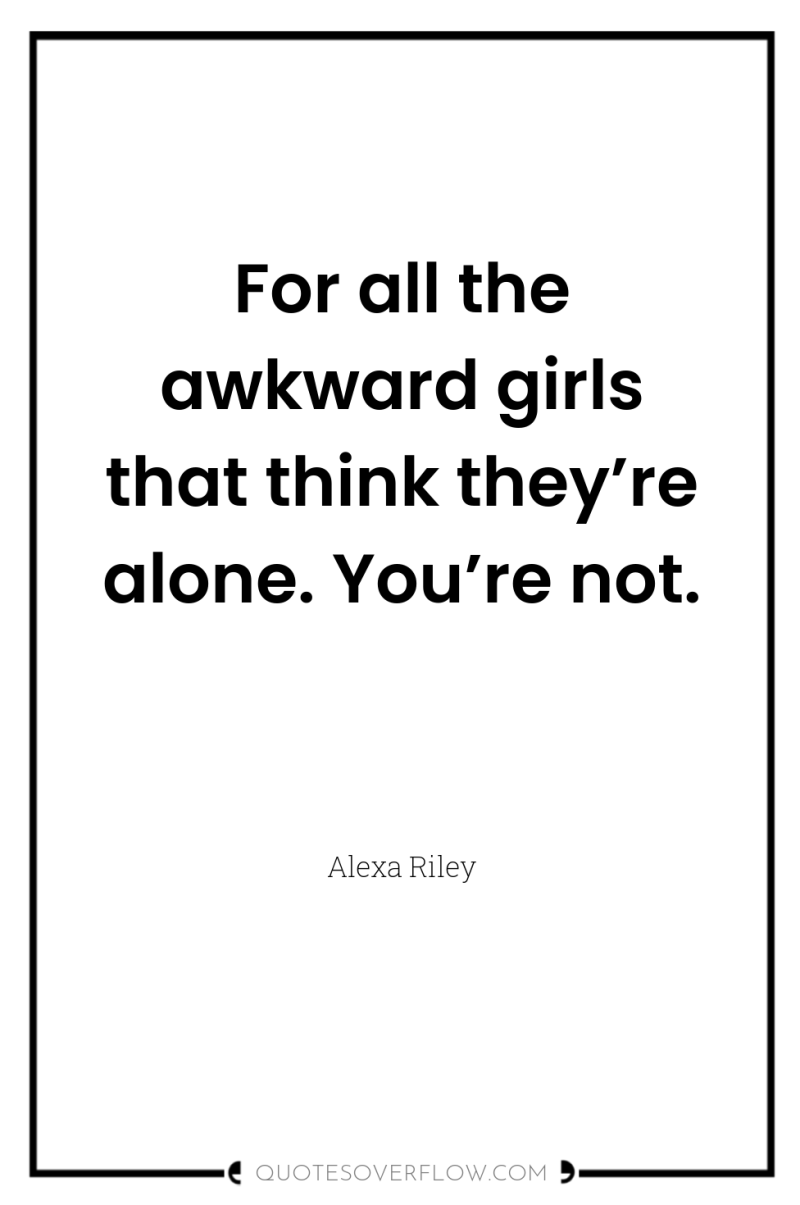 For all the awkward girls that think they’re alone. You’re...