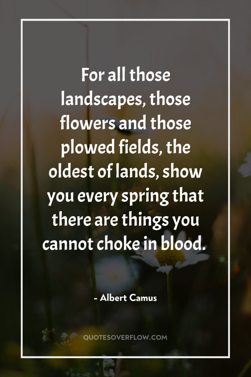 For all those landscapes, those flowers and those plowed fields,...