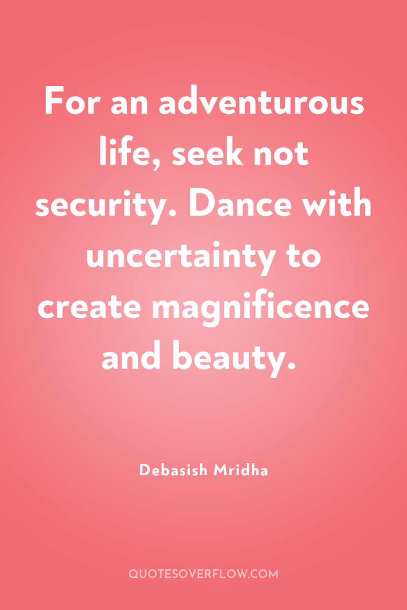 For an adventurous life, seek not security. Dance with uncertainty...