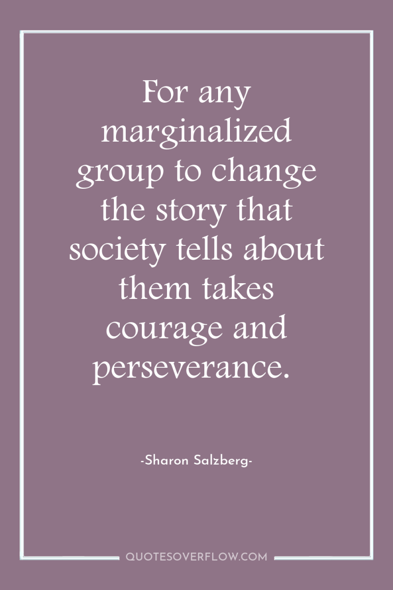 For any marginalized group to change the story that society...