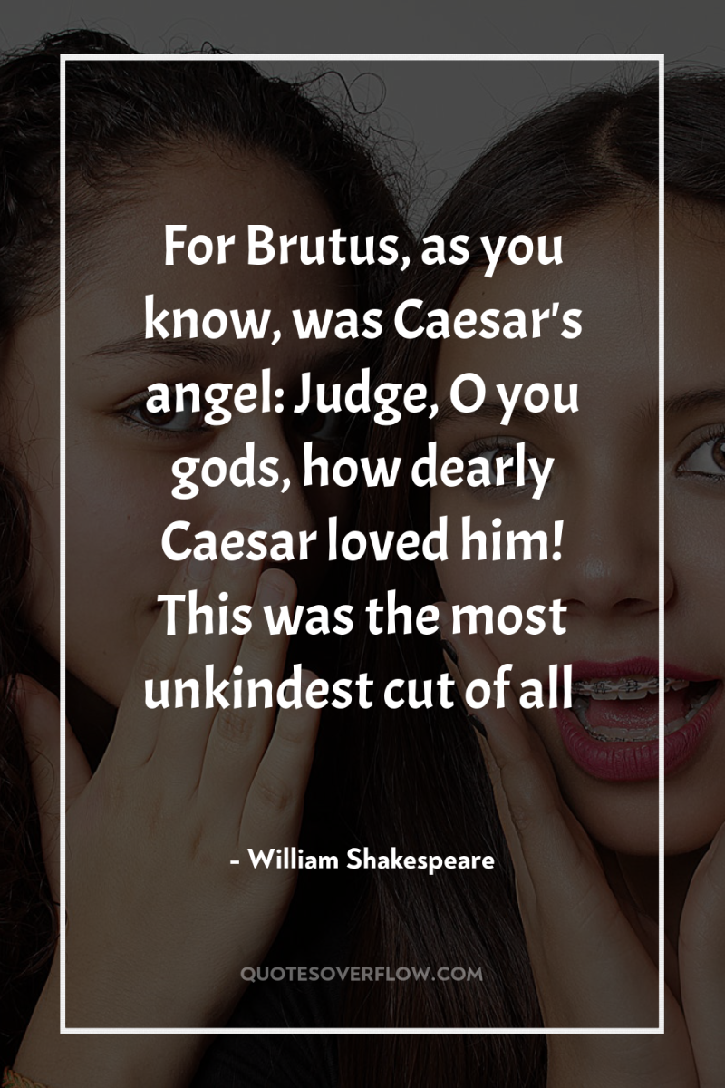 For Brutus, as you know, was Caesar's angel: Judge, O...