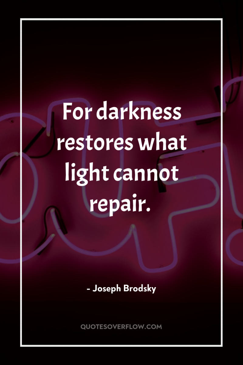 For darkness restores what light cannot repair. 