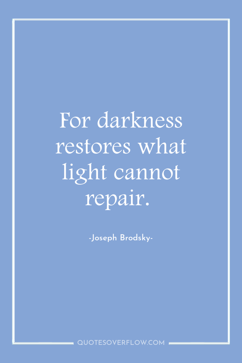 For darkness restores what light cannot repair. 