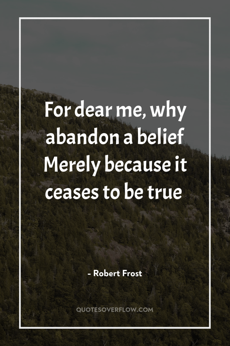 For dear me, why abandon a belief Merely because it...