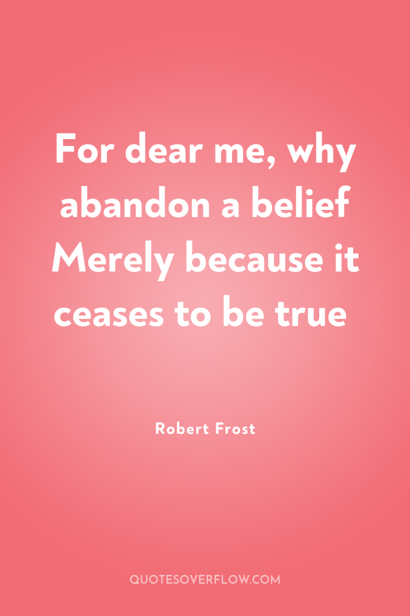 For dear me, why abandon a belief Merely because it...