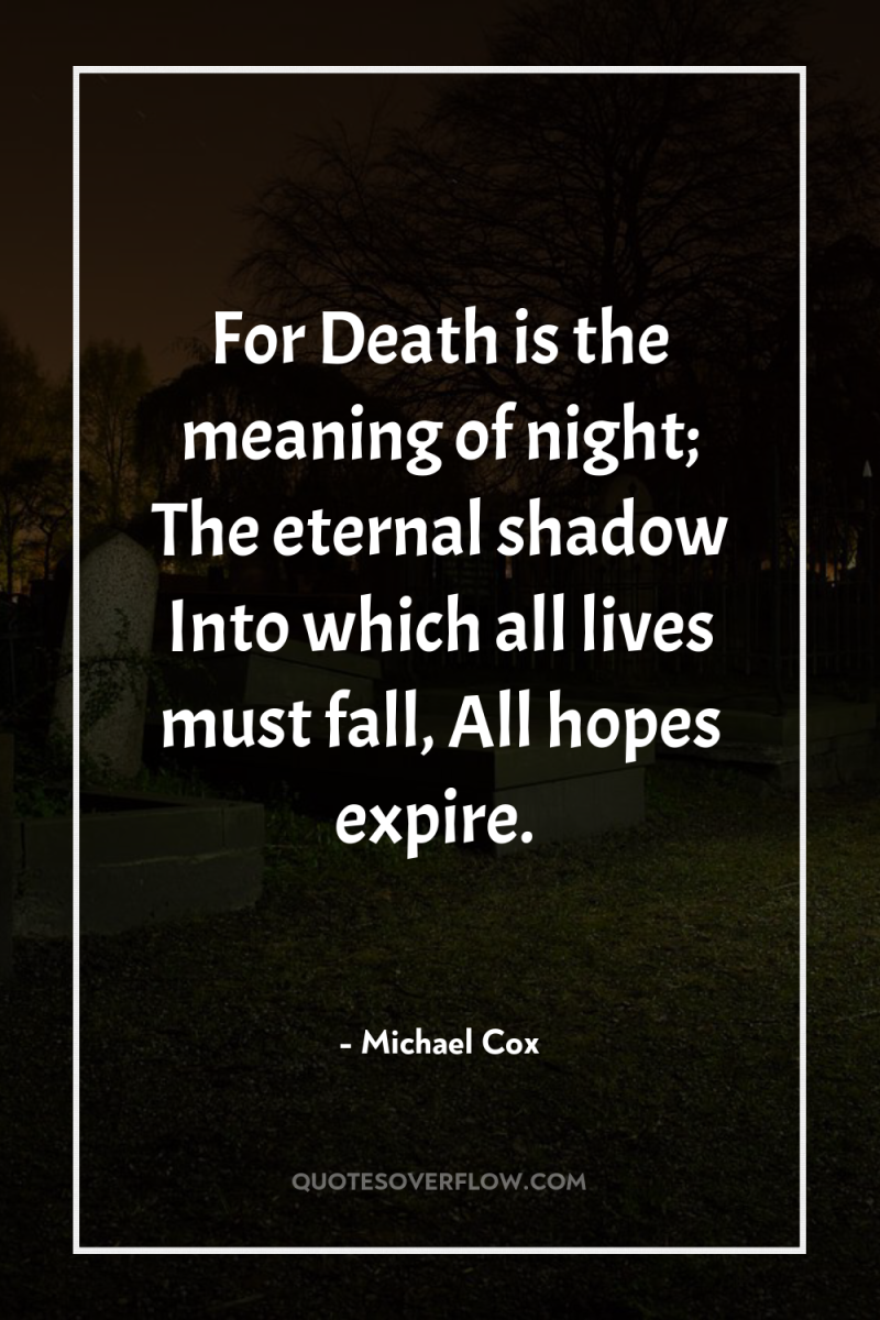 For Death is the meaning of night; The eternal shadow...