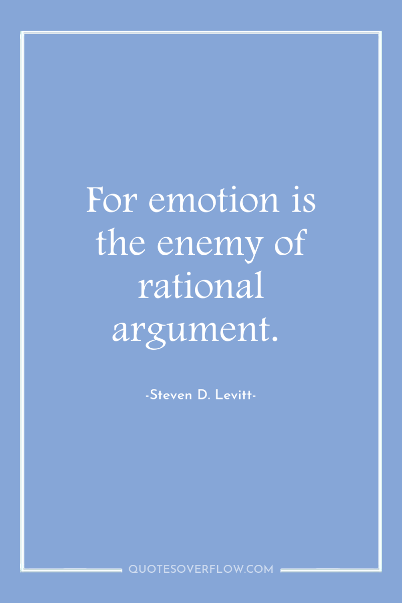 For emotion is the enemy of rational argument. 