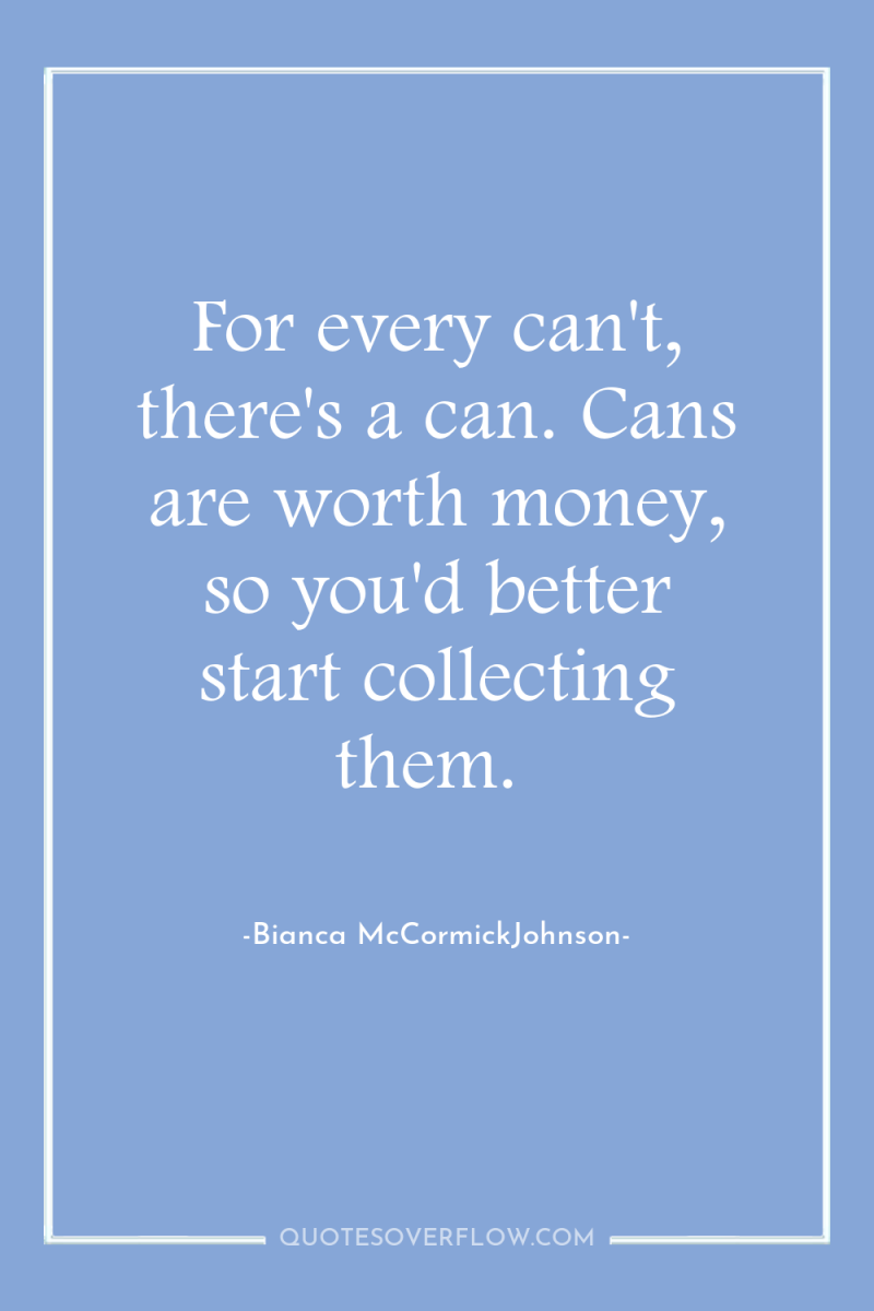 For every can't, there's a can. Cans are worth money,...