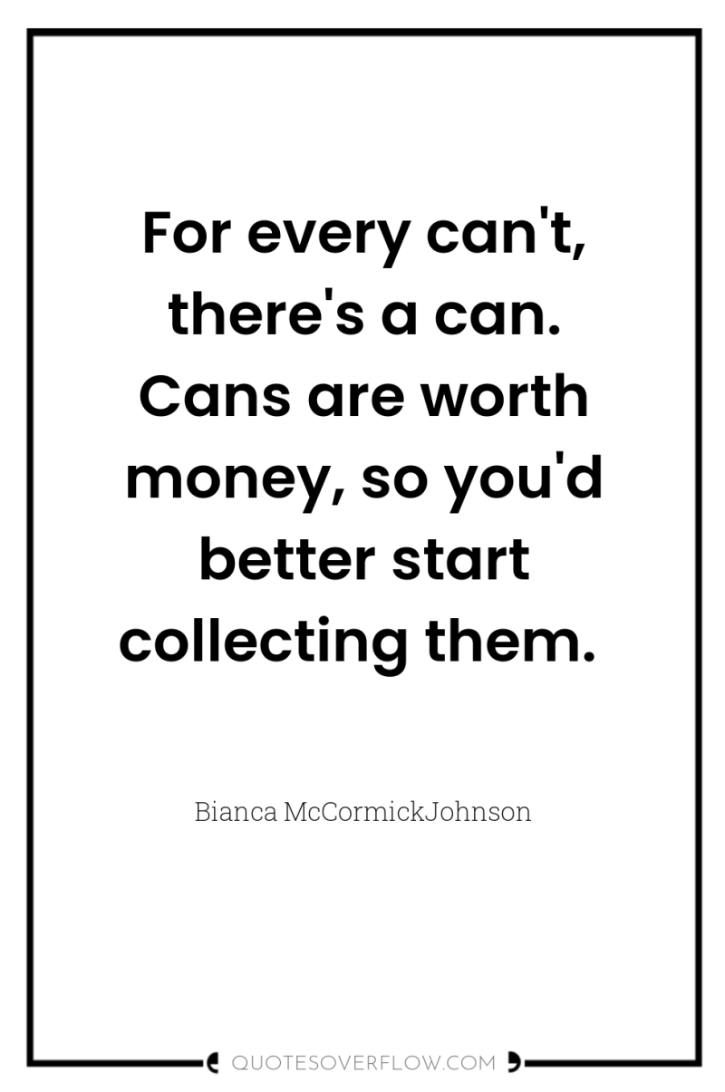 For every can't, there's a can. Cans are worth money,...