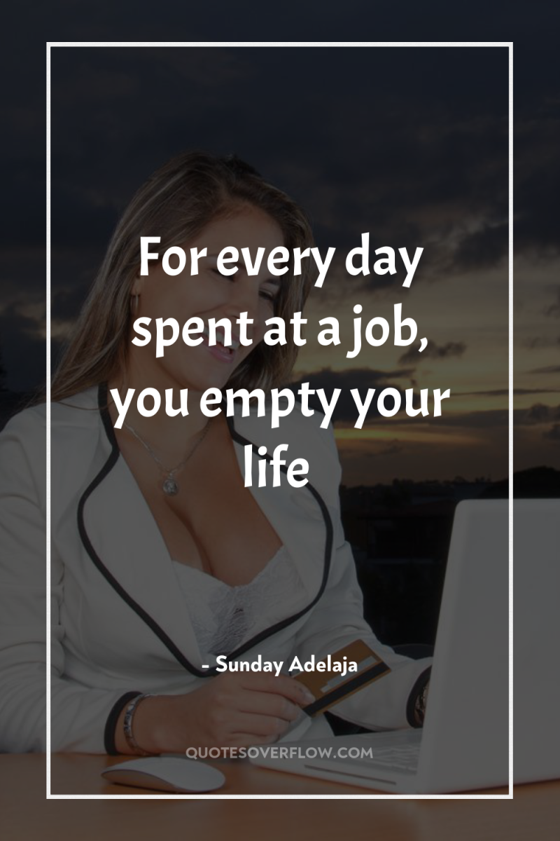 For every day spent at a job, you empty your...