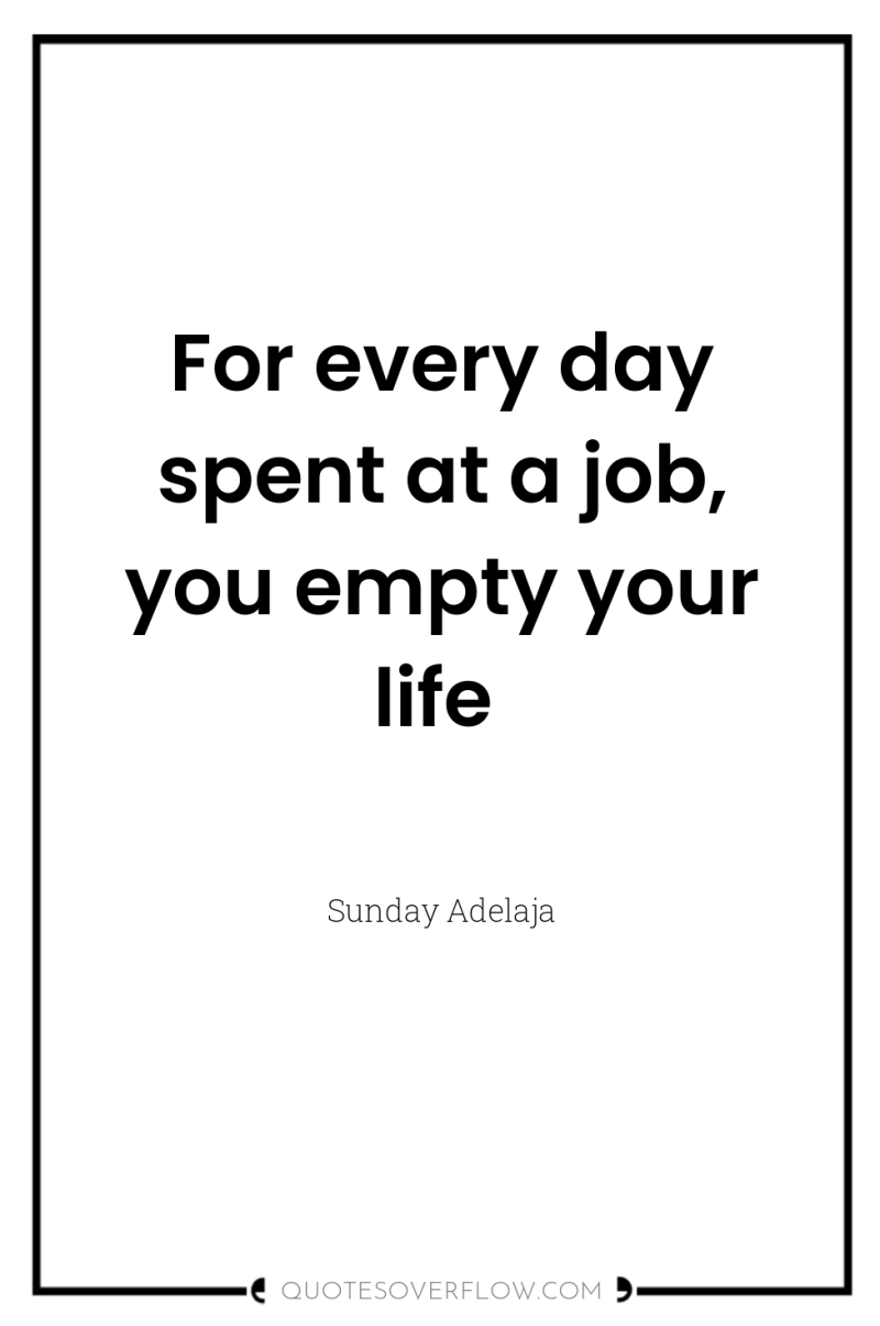 For every day spent at a job, you empty your...