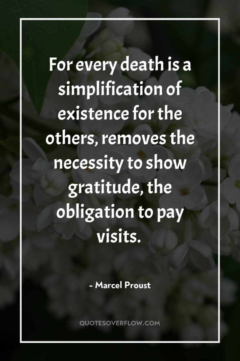 For every death is a simplification of existence for the...