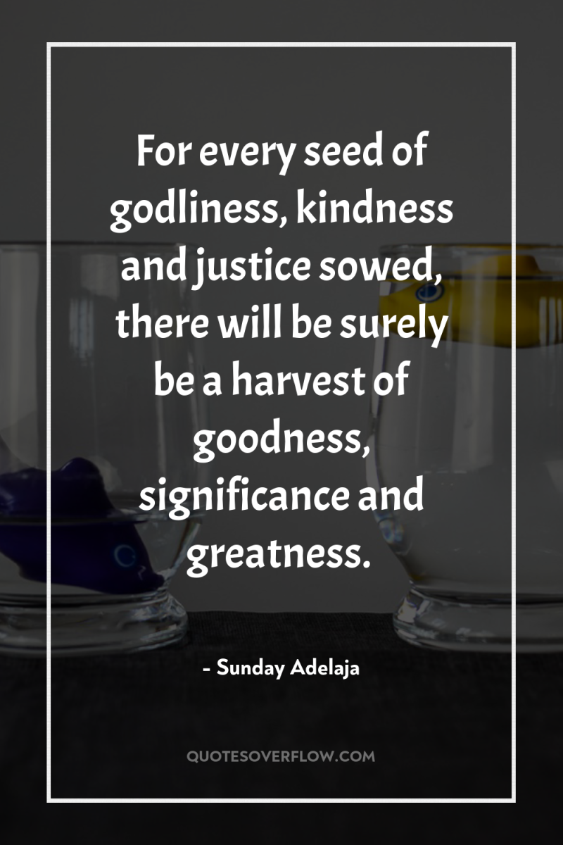 For every seed of godliness, kindness and justice sowed, there...