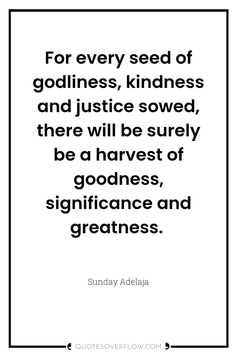 For every seed of godliness, kindness and justice sowed, there...