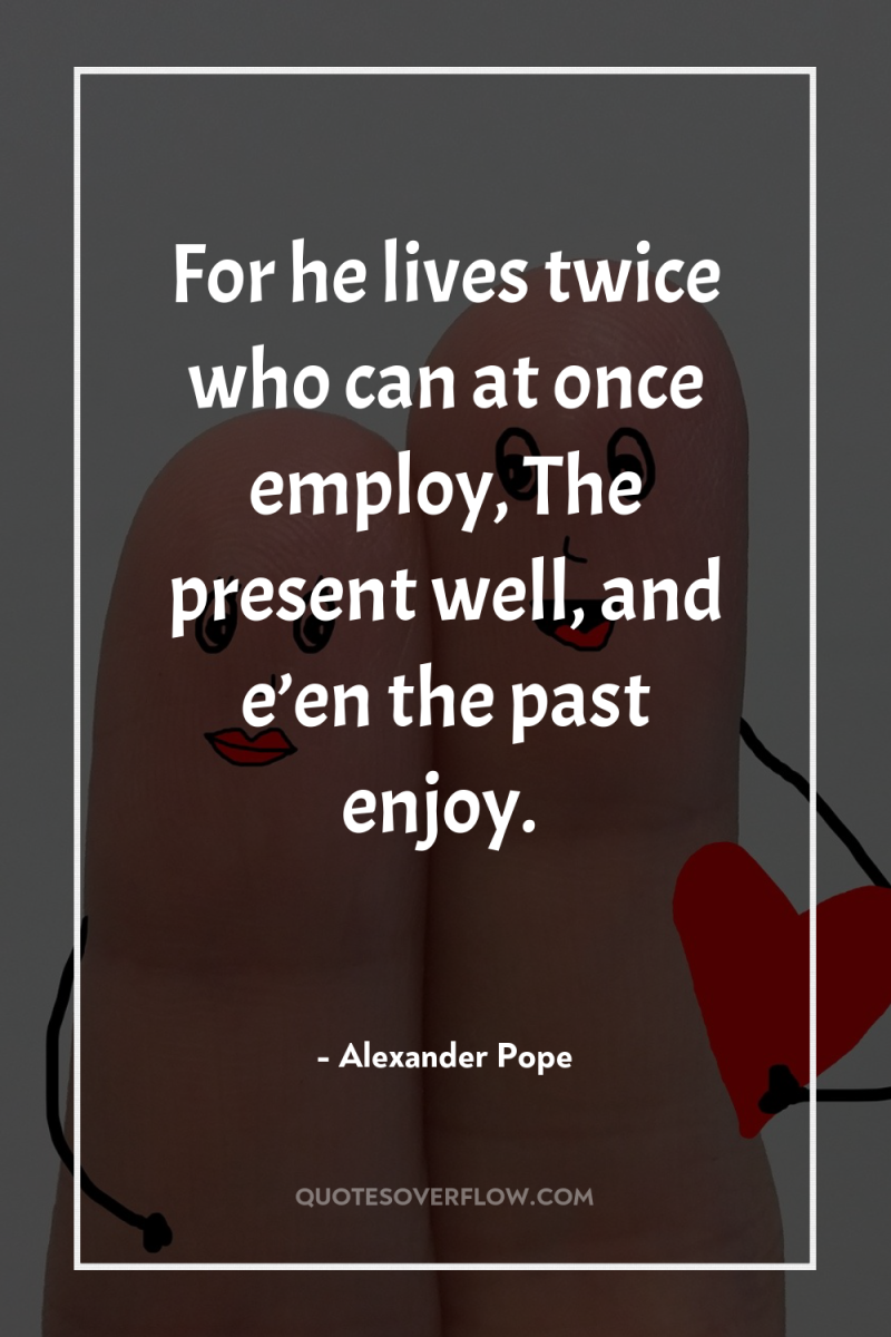 For he lives twice who can at once employ, The...