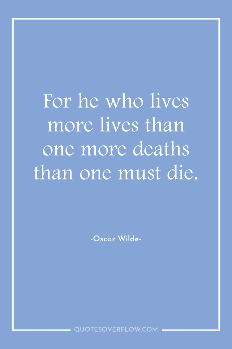 For he who lives more lives than one more deaths...