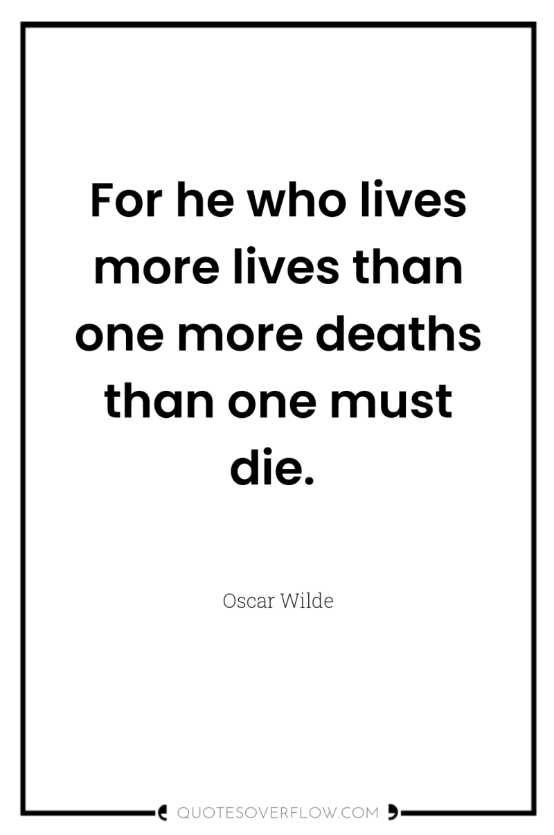 For he who lives more lives than one more deaths...