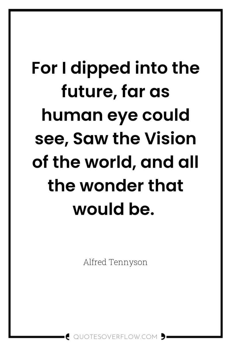 For I dipped into the future, far as human eye...