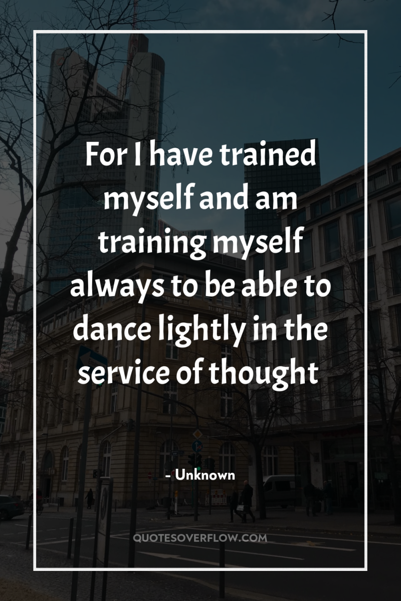 For I have trained myself and am training myself always...