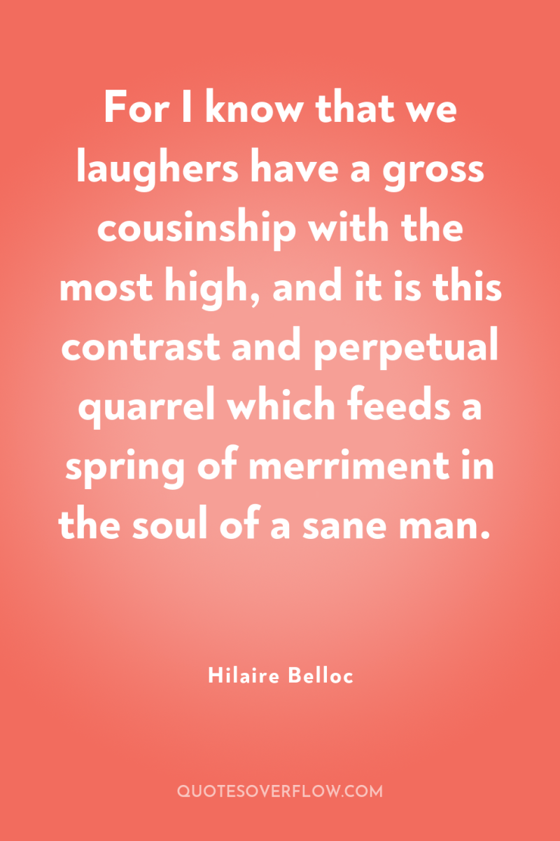 For I know that we laughers have a gross cousinship...