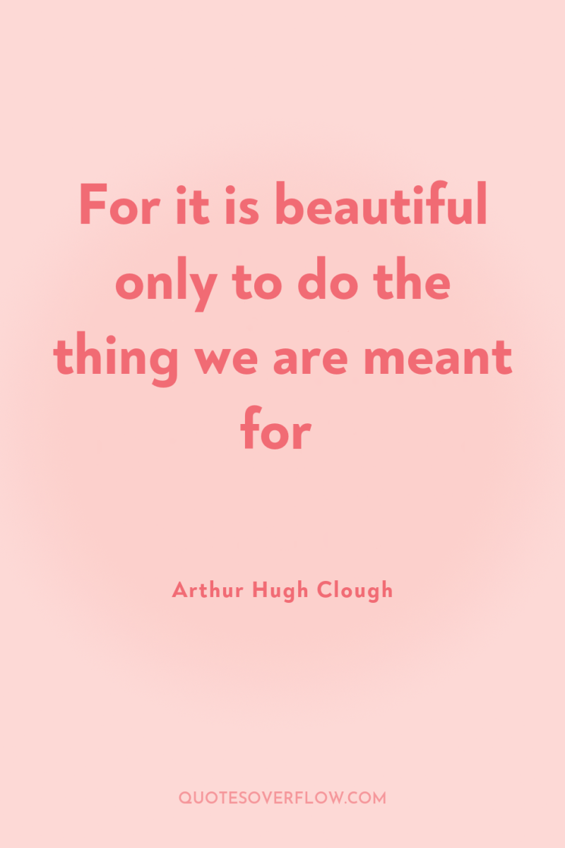 For it is beautiful only to do the thing we...