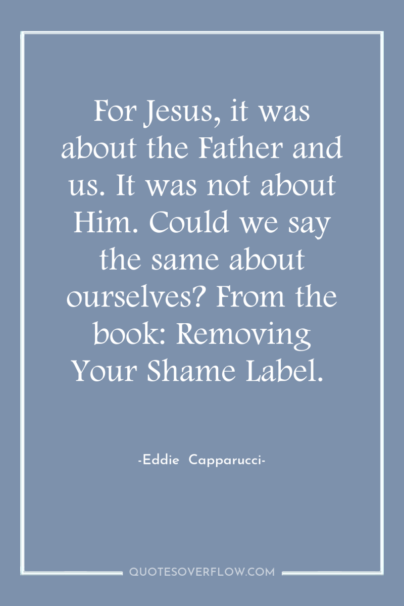 For Jesus, it was about the Father and us. It...