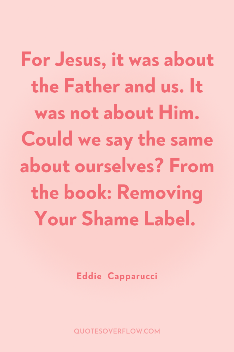 For Jesus, it was about the Father and us. It...