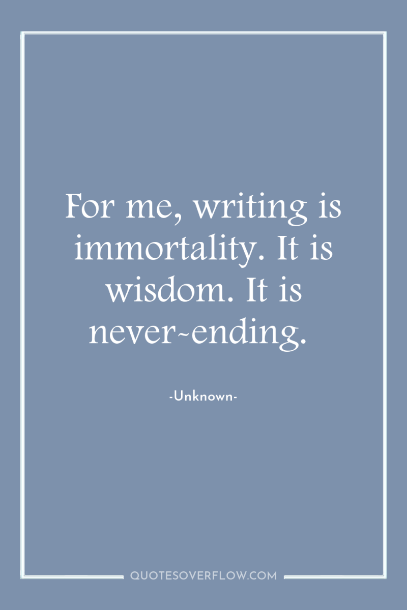 For me, writing is immortality. It is wisdom. It is...