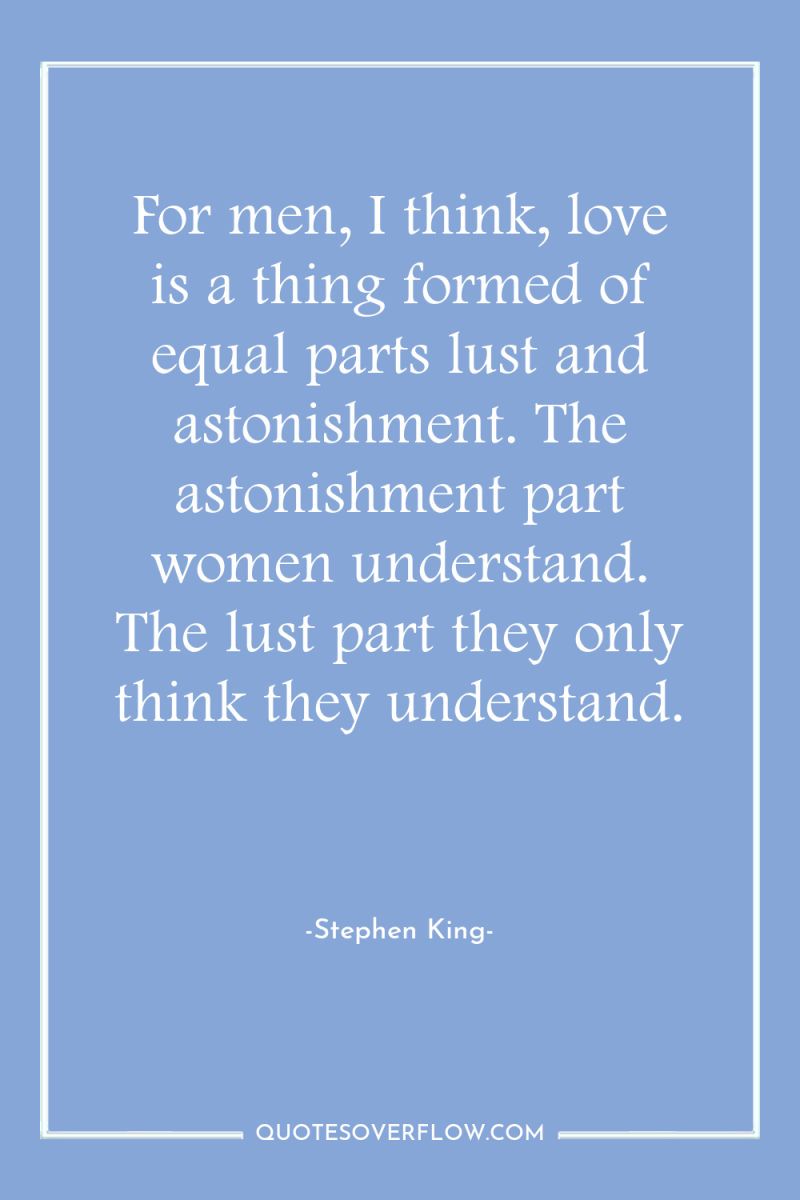 For men, I think, love is a thing formed of...