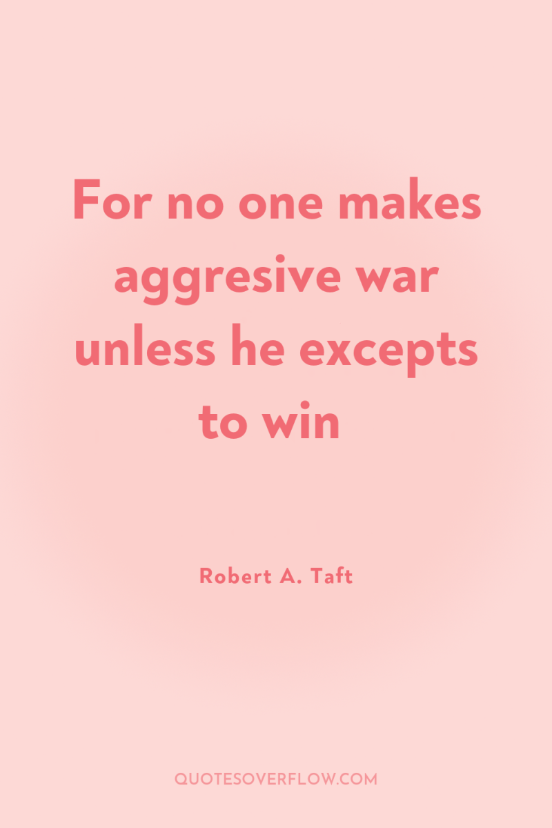 For no one makes aggresive war unless he excepts to...