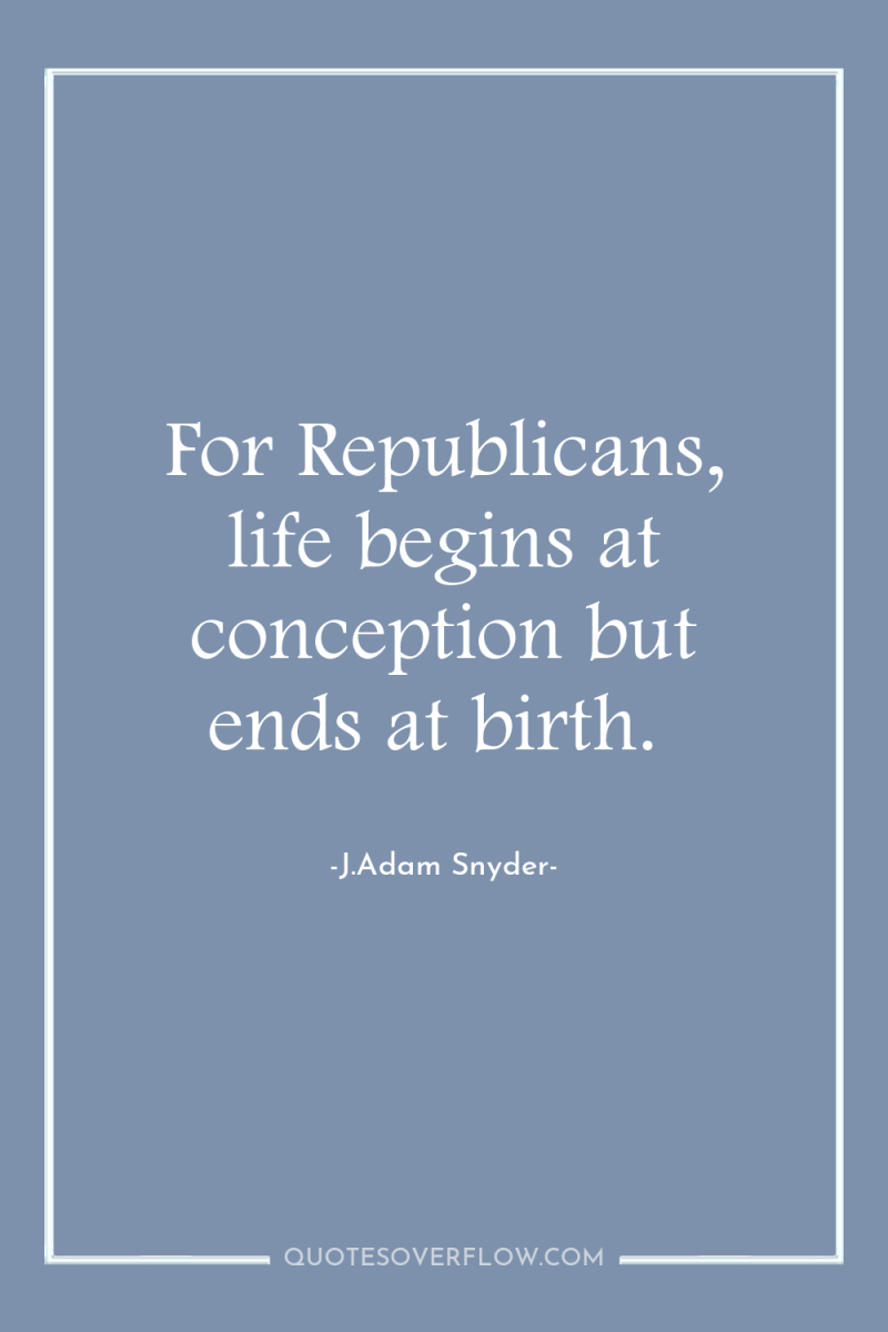 For Republicans, life begins at conception but ends at birth. 