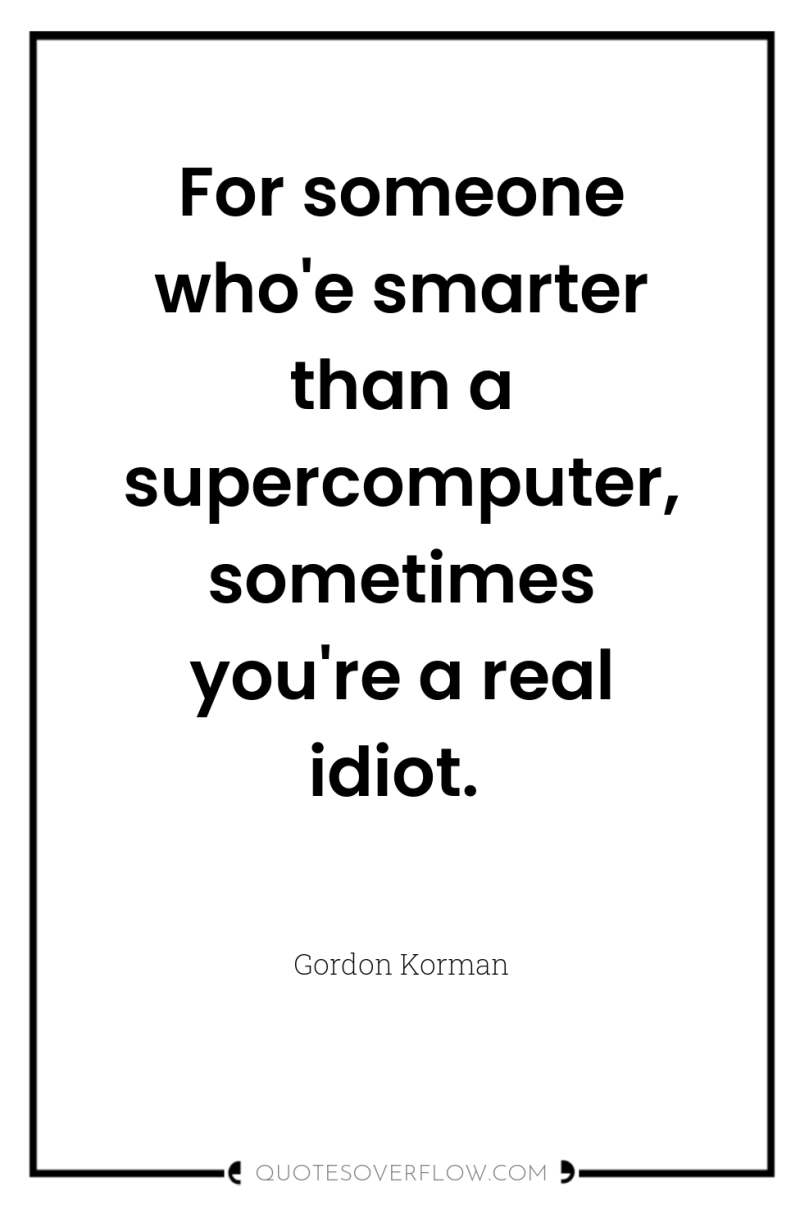 For someone who'e smarter than a supercomputer, sometimes you're a...