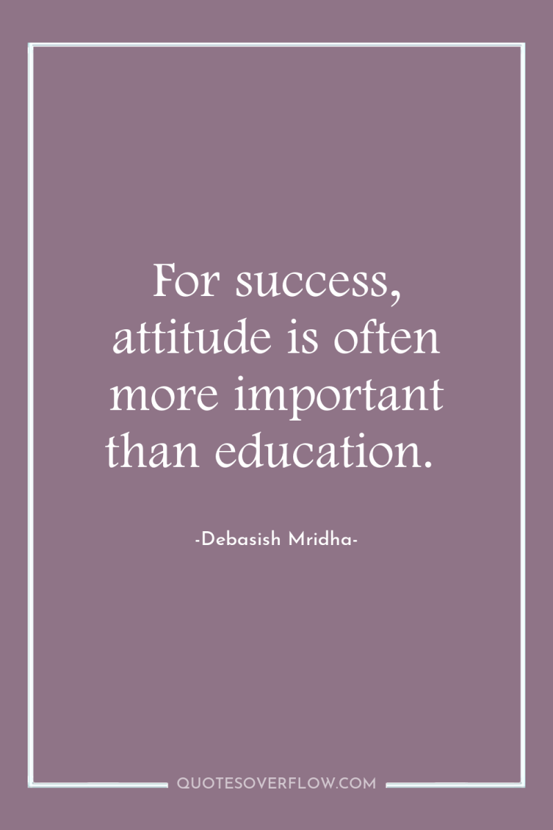 For success, attitude is often more important than education. 