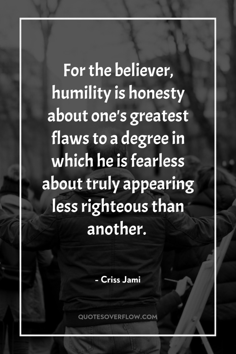 For the believer, humility is honesty about one's greatest flaws...