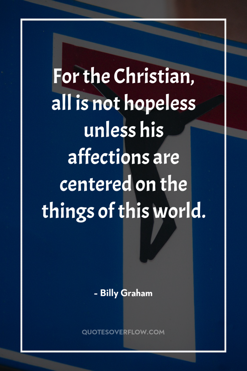 For the Christian, all is not hopeless unless his affections...
