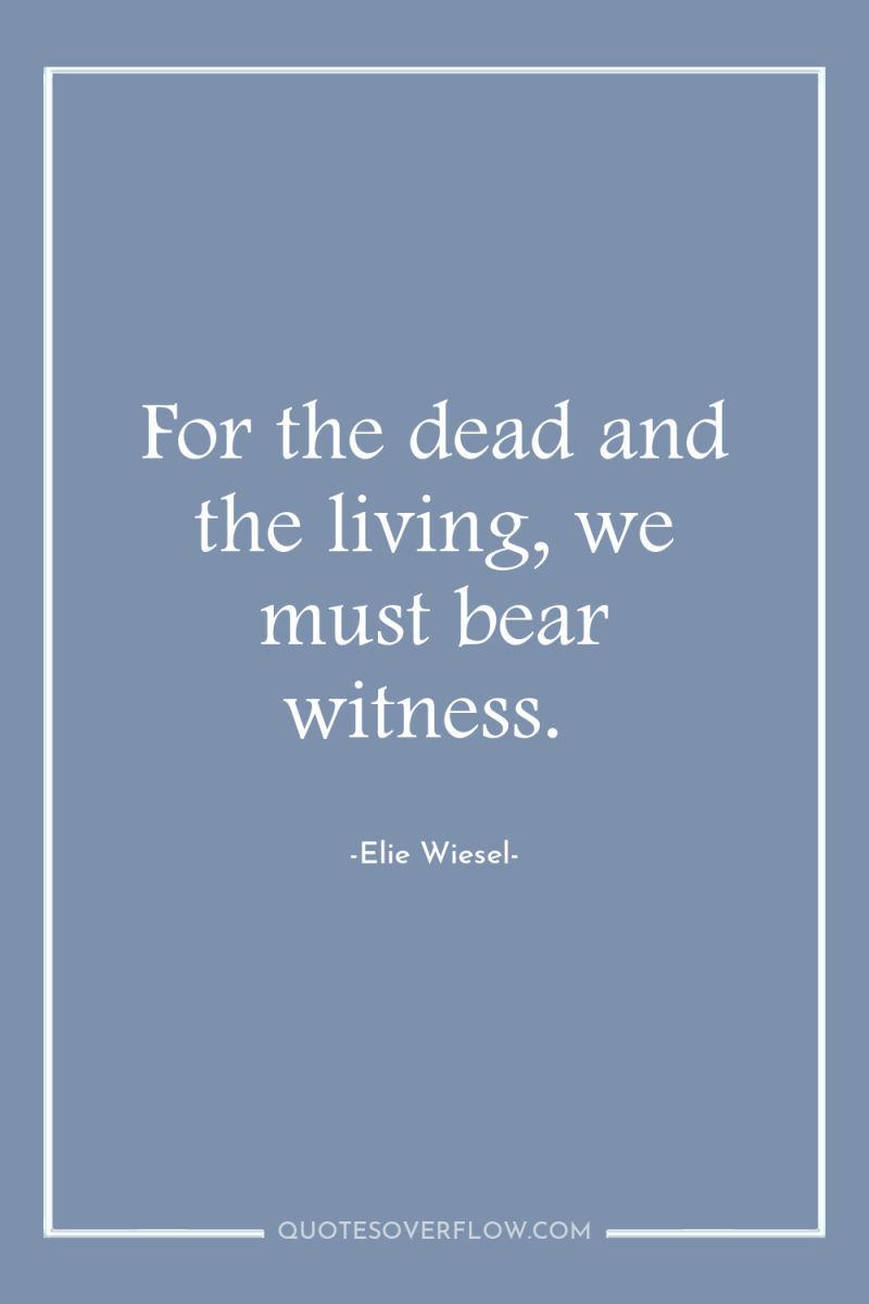 For the dead and the living, we must bear witness. 