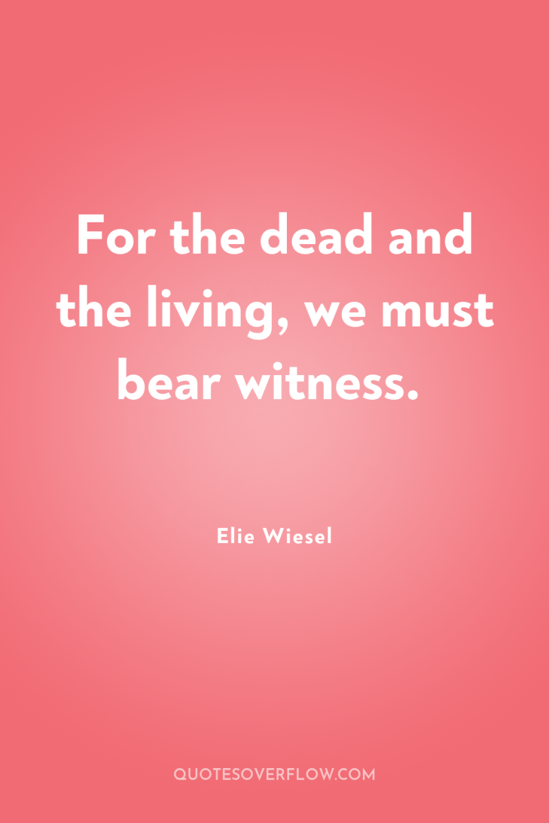 For the dead and the living, we must bear witness. 